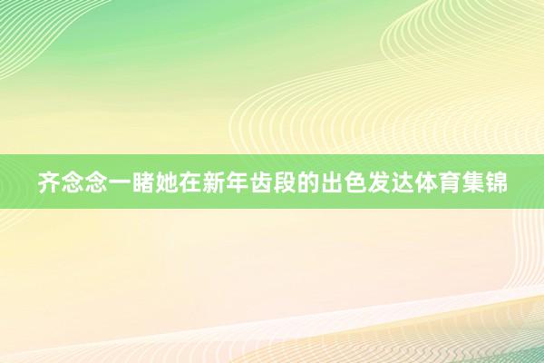 齐念念一睹她在新年齿段的出色发达体育集锦
