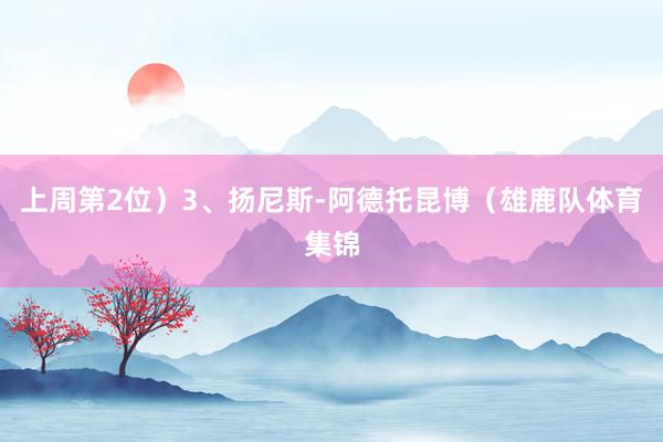 上周第2位）3、扬尼斯-阿德托昆博（雄鹿队体育集锦
