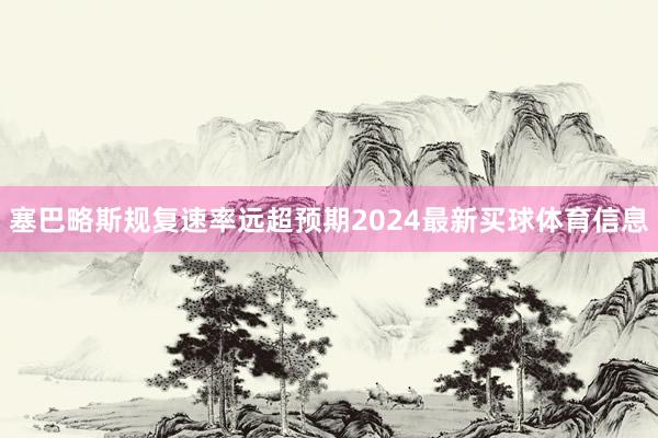 塞巴略斯规复速率远超预期2024最新买球体育信息