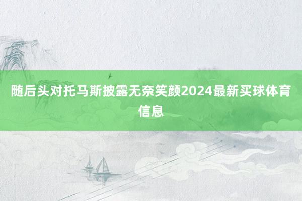 随后头对托马斯披露无奈笑颜2024最新买球体育信息