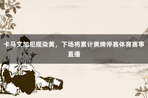 卡马文加犯规染黄，下场将累计黄牌停赛体育赛事直播