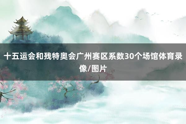 十五运会和残特奥会广州赛区系数30个场馆体育录像/图片