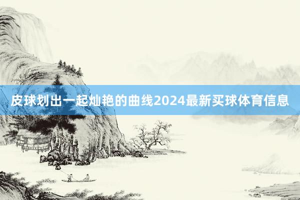 皮球划出一起灿艳的曲线2024最新买球体育信息