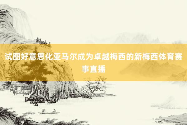 试图好意思化亚马尔成为卓越梅西的新梅西体育赛事直播