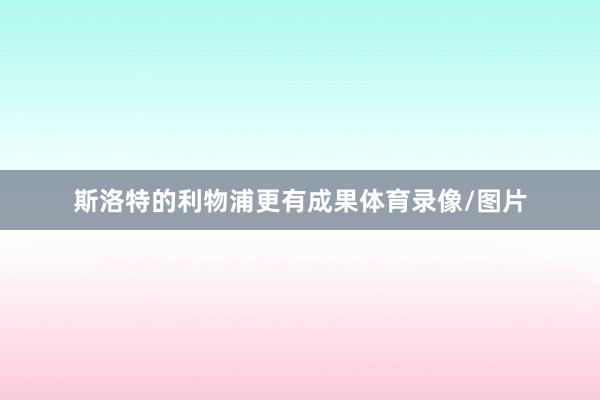 斯洛特的利物浦更有成果体育录像/图片