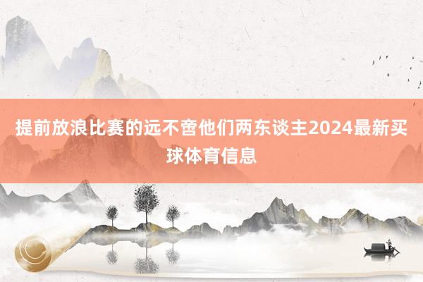 提前放浪比赛的远不啻他们两东谈主2024最新买球体育信息