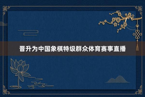 晋升为中国象棋特级群众体育赛事直播