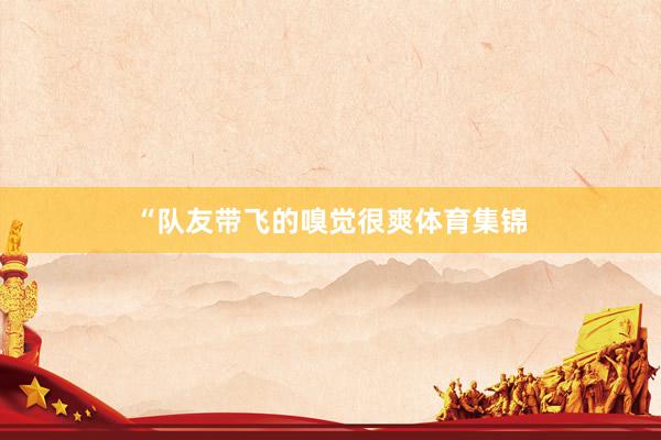 “队友带飞的嗅觉很爽体育集锦