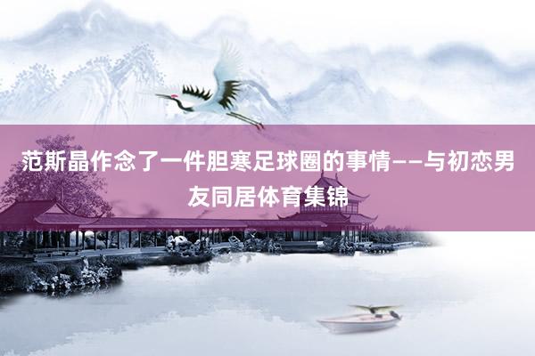 范斯晶作念了一件胆寒足球圈的事情——与初恋男友同居体育集锦