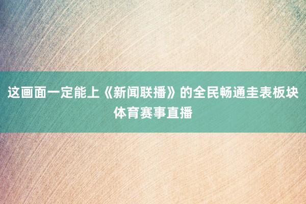 这画面一定能上《新闻联播》的全民畅通圭表板块体育赛事直播