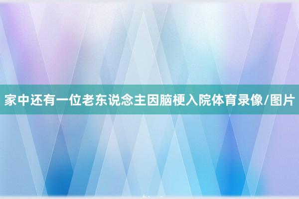 家中还有一位老东说念主因脑梗入院体育录像/图片