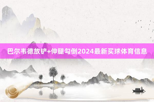 巴尔韦德放铲+伸腿勾倒2024最新买球体育信息