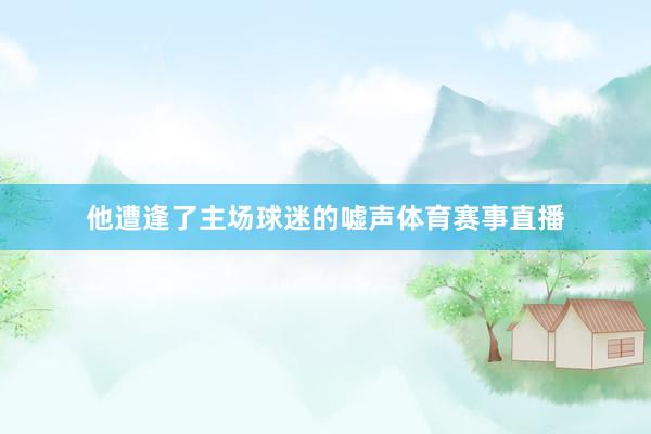 他遭逢了主场球迷的嘘声体育赛事直播