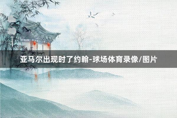 亚马尔出现时了约翰-球场体育录像/图片
