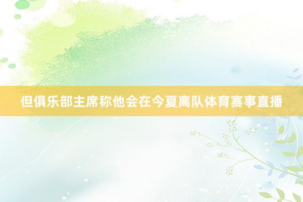 但俱乐部主席称他会在今夏离队体育赛事直播