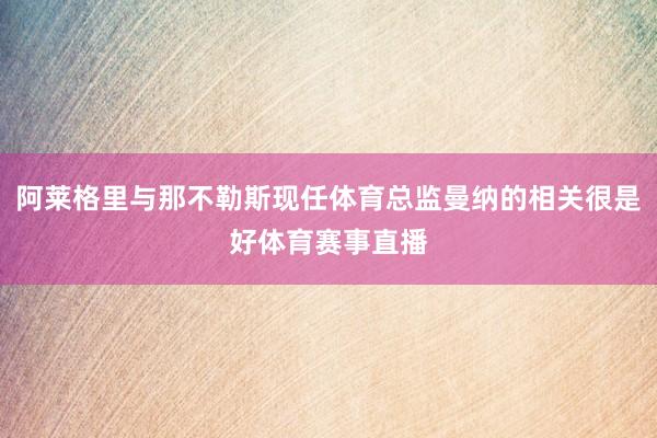 阿莱格里与那不勒斯现任体育总监曼纳的相关很是好体育赛事直播