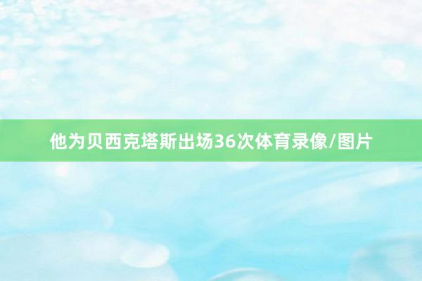 他为贝西克塔斯出场36次体育录像/图片