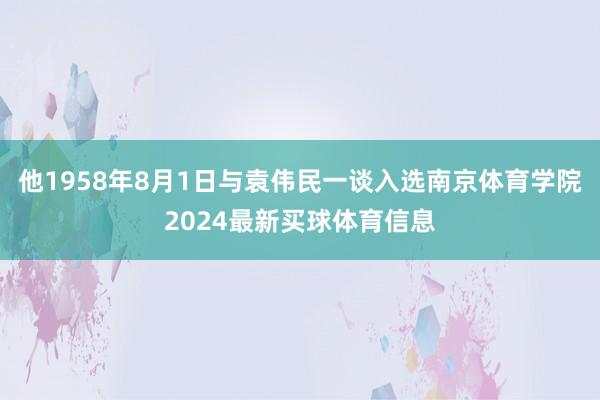 他1958年8月1日与袁伟民一谈入选南京体育学院2024最新买球体育信息