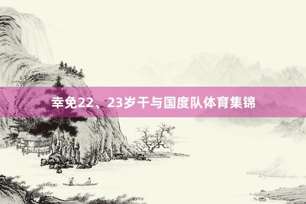 幸免22、23岁干与国度队体育集锦