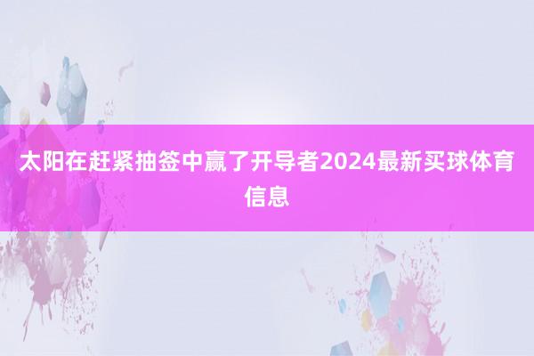 太阳在赶紧抽签中赢了开导者2024最新买球体育信息