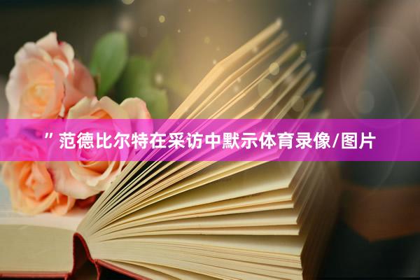 ”范德比尔特在采访中默示体育录像/图片