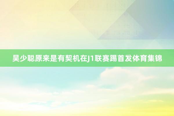 吴少聪原来是有契机在J1联赛踢首发体育集锦