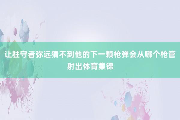 让驻守者弥远猜不到他的下一颗枪弹会从哪个枪管射出体育集锦