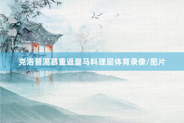 克洛普渴慕重返皇马料理层体育录像/图片