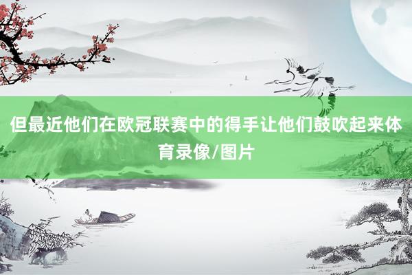 但最近他们在欧冠联赛中的得手让他们鼓吹起来体育录像/图片