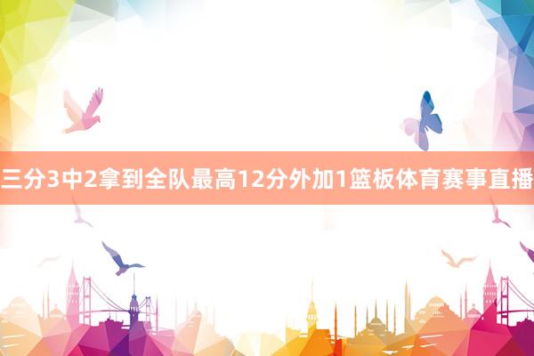 三分3中2拿到全队最高12分外加1篮板体育赛事直播