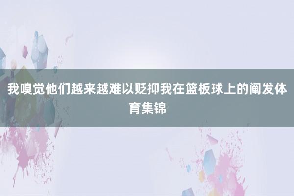 我嗅觉他们越来越难以贬抑我在篮板球上的阐发体育集锦