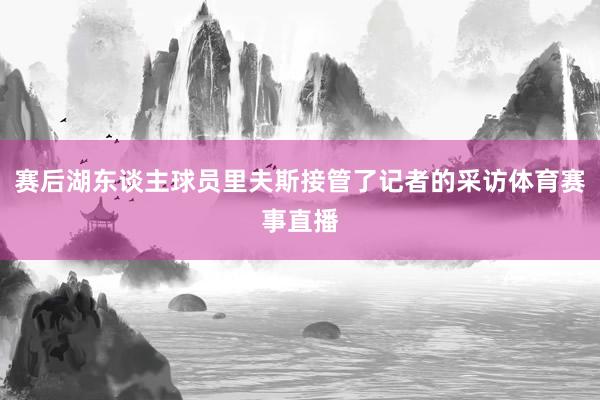 赛后湖东谈主球员里夫斯接管了记者的采访体育赛事直播