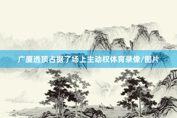 广厦透顶占据了场上主动权体育录像/图片