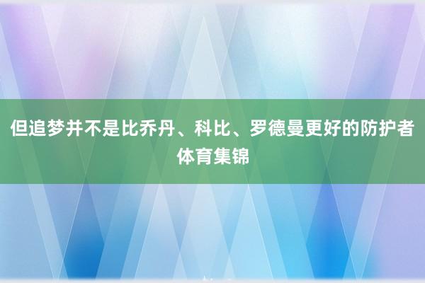 但追梦并不是比乔丹、科比、罗德曼更好的防护者体育集锦