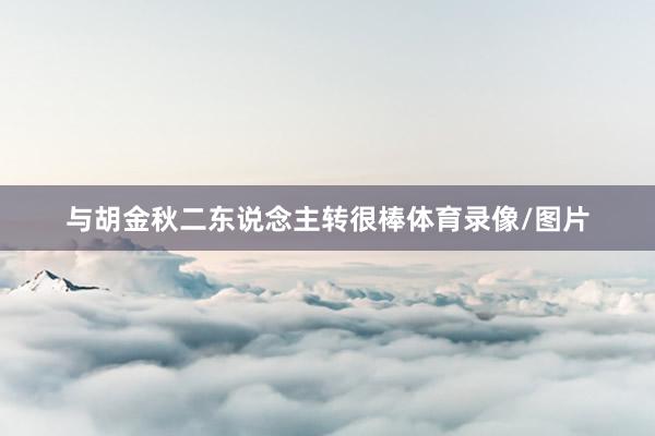 与胡金秋二东说念主转很棒体育录像/图片