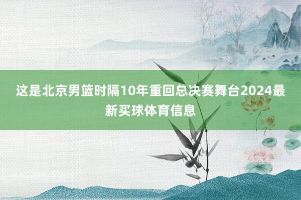 这是北京男篮时隔10年重回总决赛舞台2024最新买球体育信息