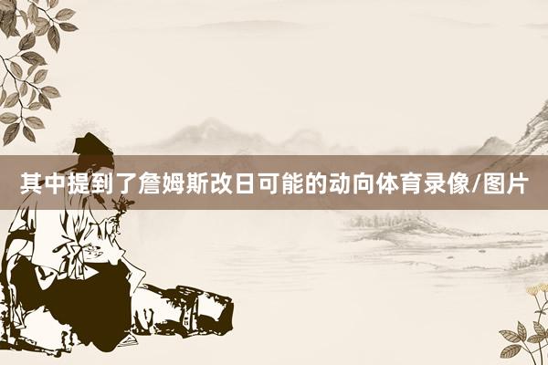 其中提到了詹姆斯改日可能的动向体育录像/图片