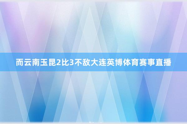 而云南玉昆2比3不敌大连英博体育赛事直播