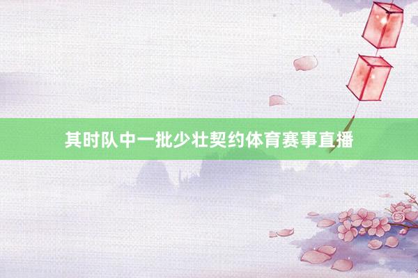 其时队中一批少壮契约体育赛事直播