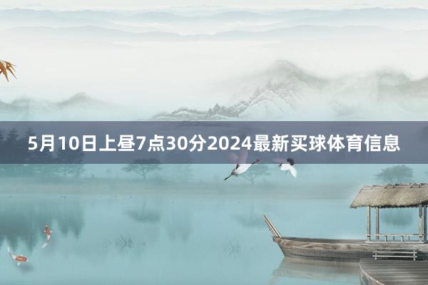 5月10日上昼7点30分2024最新买球体育信息