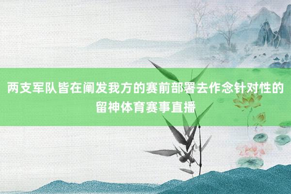 两支军队皆在阐发我方的赛前部署去作念针对性的留神体育赛事直播