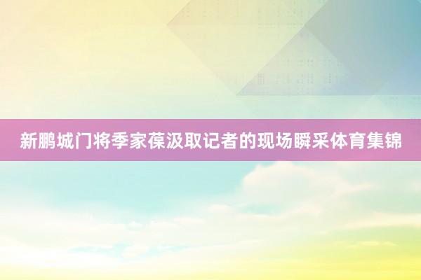 新鹏城门将季家葆汲取记者的现场瞬采体育集锦