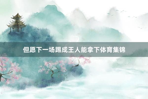 但愿下一场踢成王人能拿下体育集锦