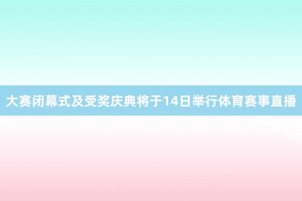大赛闭幕式及受奖庆典将于14日举行体育赛事直播