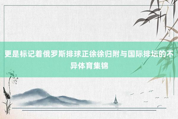 更是标记着俄罗斯排球正徐徐归附与国际排坛的不异体育集锦