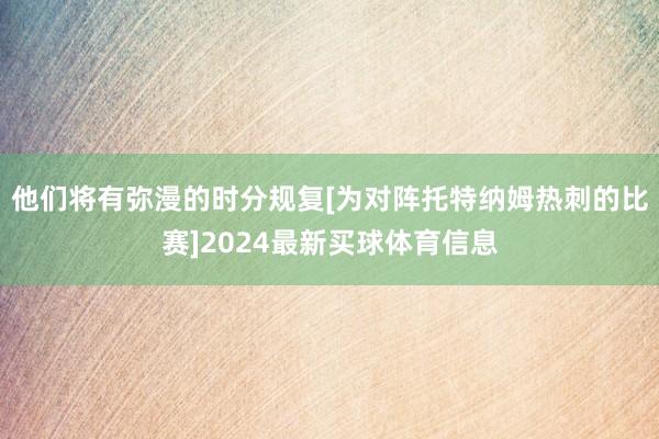 他们将有弥漫的时分规复[为对阵托特纳姆热刺的比赛]2024最新买球体育信息