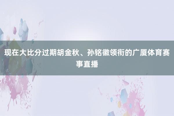 现在大比分过期胡金秋、孙铭徽领衔的广厦体育赛事直播