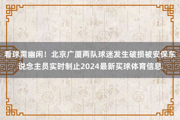 看球需幽闲！北京广厦两队球迷发生破损被安保东说念主员实时制止2024最新买球体育信息