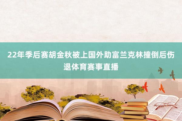 22年季后赛胡金秋被上国外助富兰克林撞倒后伤退体育赛事直播
