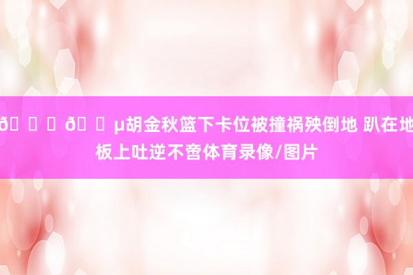 🙏😵胡金秋篮下卡位被撞祸殃倒地 趴在地板上吐逆不啻体育录像/图片